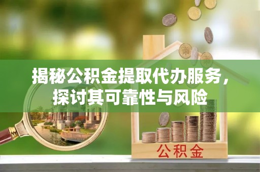 中堂揭秘公积金提取代办服务，探讨其可靠性与风险