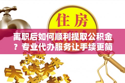 中堂离职后如何顺利提取公积金？专业代办服务让手续更简单