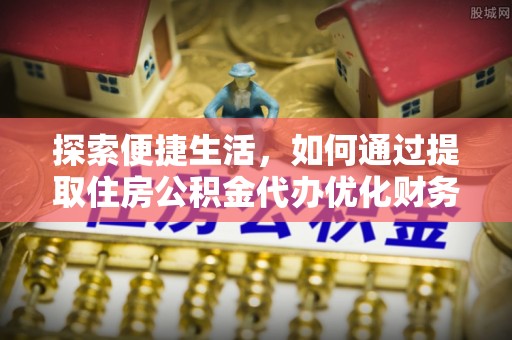 中堂探索便捷生活，如何通过提取住房公积金代办优化财务规划