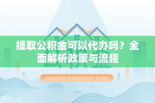 中堂提取公积金可以代办吗？全面解析政策与流程