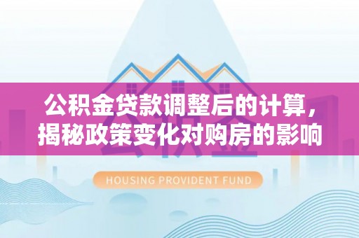 中堂公积金贷款调整后的计算，揭秘政策变化对购房的影响