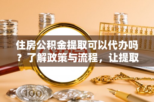 中堂住房公积金提取可以代办吗？了解政策与流程，让提取更便捷