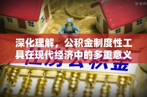 中堂深化理解，公积金制度性工具在现代经济中的多重意义