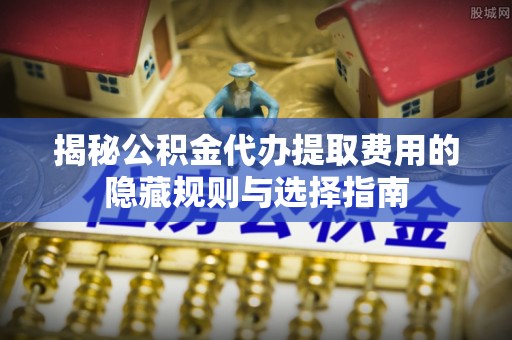 中堂揭秘公积金代办提取费用的隐藏规则与选择指南