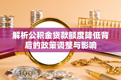中堂解析公积金贷款额度降低背后的政策调整与影响