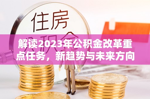 中堂解读2023年公积金改革重点任务，新趋势与未来方向