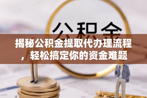 中堂揭秘公积金提取代办理流程，轻松搞定你的资金难题