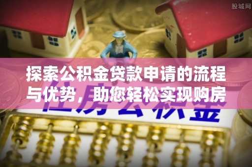 中堂探索公积金贷款申请的流程与优势，助您轻松实现购房梦想