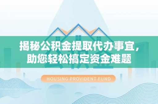 中堂揭秘公积金提取代办事宜，助您轻松搞定资金难题