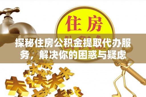 中堂探秘住房公积金提取代办服务，解决你的困惑与疑虑