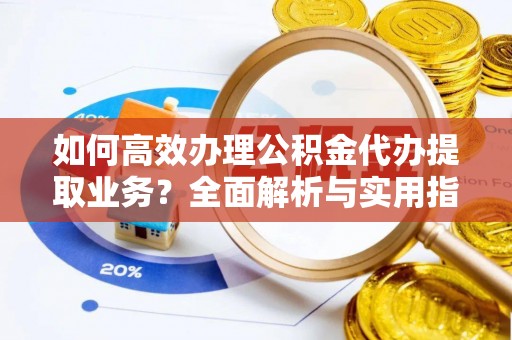 中堂如何高效办理公积金代办提取业务？全面解析与实用指南