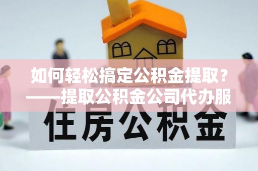 中堂如何轻松搞定公积金提取？——提取公积金公司代办服务全解析