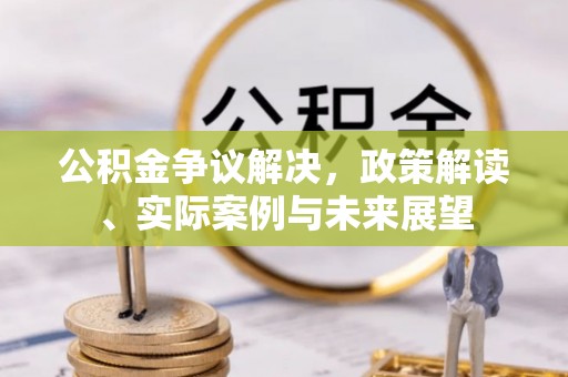 中堂公积金争议解决，政策解读、实际案例与未来展望