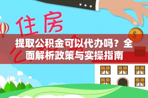 中堂提取公积金可以代办吗？全面解析政策与实操指南