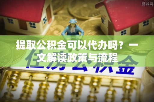 中堂提取公积金可以代办吗？一文解读政策与流程