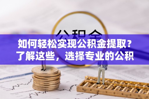 中堂如何轻松实现公积金提取？了解这些，选择专业的公积金提取代办服务