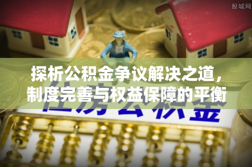 中堂探析公积金争议解决之道，制度完善与权益保障的平衡点