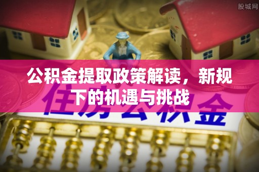 中堂公积金提取政策解读，新规下的机遇与挑战