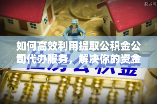 中堂如何高效利用提取公积金公司代办服务，解决你的资金难题