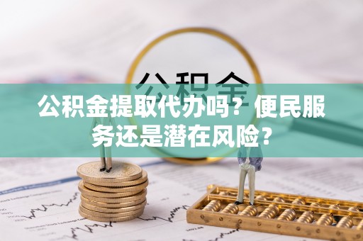 中堂公积金提取代办吗？便民服务还是潜在风险？