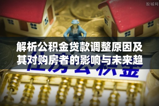 中堂解析公积金贷款调整原因及其对购房者的影响与未来趋势