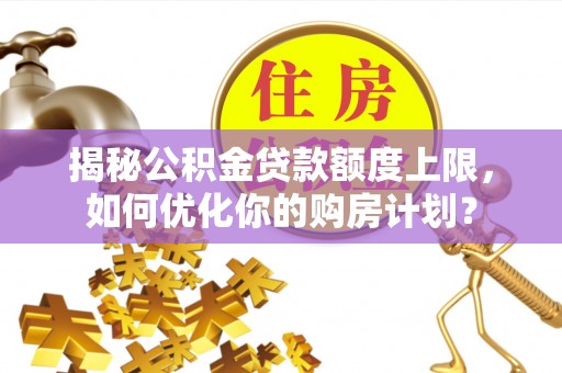 中堂揭秘公积金贷款额度上限，如何优化你的购房计划？