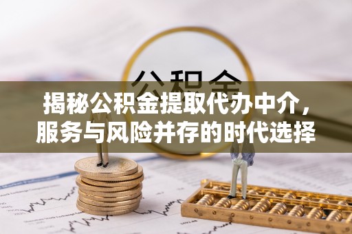 中堂揭秘公积金提取代办中介，服务与风险并存的时代选择