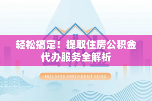 中堂轻松搞定！提取住房公积金代办服务全解析