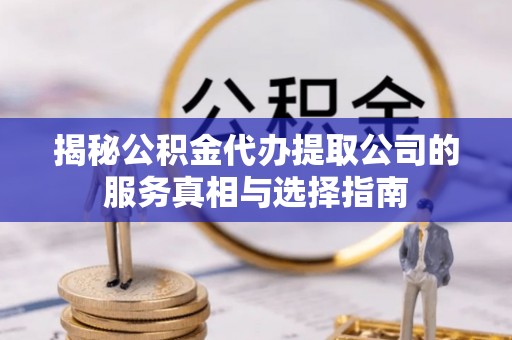 中堂揭秘公积金代办提取公司的服务真相与选择指南