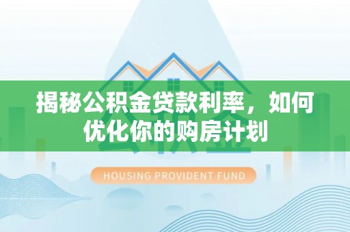 中堂揭秘公积金贷款利率，如何优化你的购房计划