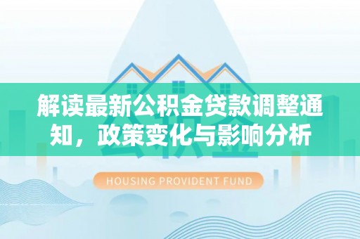 中堂解读最新公积金贷款调整通知，政策变化与影响分析