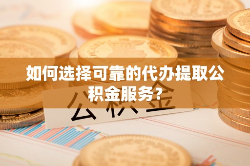中堂如何选择可靠的代办提取公积金服务？