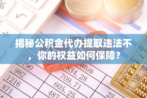 中堂揭秘公积金代办提取违法不，你的权益如何保障？